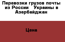 Перевозки грузов почты из России , Украины в Азербайджан  › Цена ­ 10 000 - Московская обл., Москва г. Авто » Услуги   . Московская обл.,Москва г.